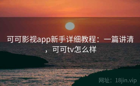 可可影视app新手详细教程：一篇讲清，可可tv怎么样