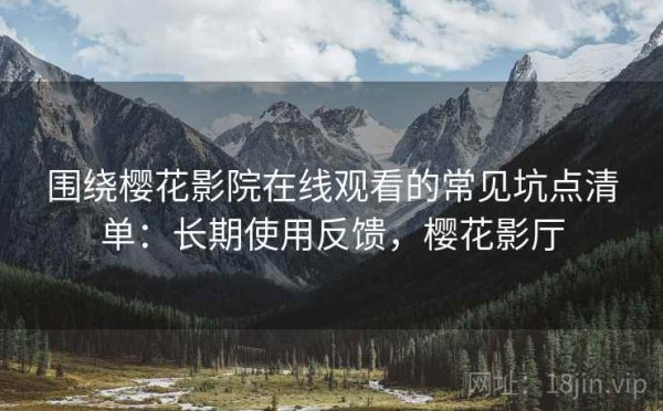 围绕樱花影院在线观看的常见坑点清单：长期使用反馈，樱花影厅