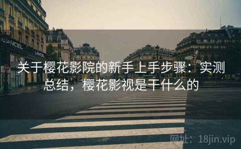 关于樱花影院的新手上手步骤：实测总结，樱花影视是干什么的