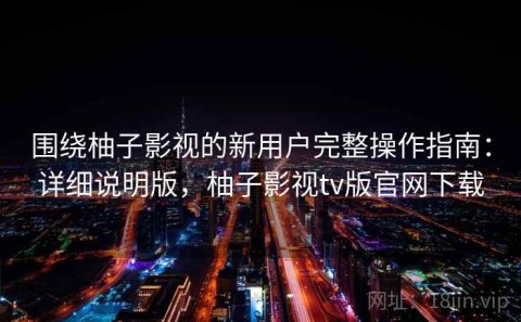 围绕柚子影视的新用户完整操作指南：详细说明版，柚子影视tv版官网下载