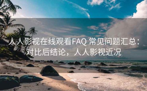 人人影视在线观看FAQ 常见问题汇总：对比后结论，人人影视近况