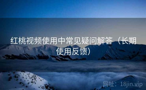 红桃视频使用中常见疑问解答（长期使用反馈）