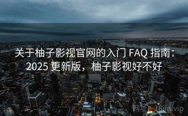 关于柚子影视官网的入门 FAQ 指南：2025 更新版，柚子影视好不好
