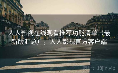人人影视在线观看推荐功能清单（最新版汇总），人人影视官方客户端