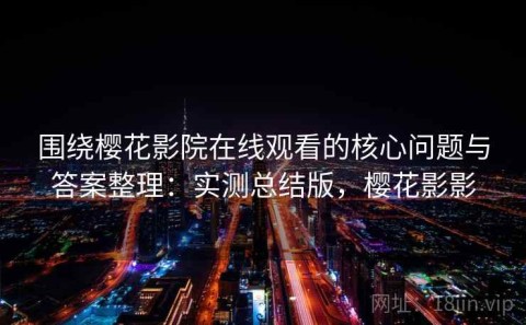 围绕樱花影院在线观看的核心问题与答案整理：实测总结版，樱花影影