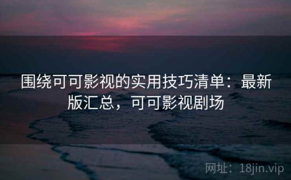 围绕可可影视的实用技巧清单：最新版汇总，可可影视剧场
