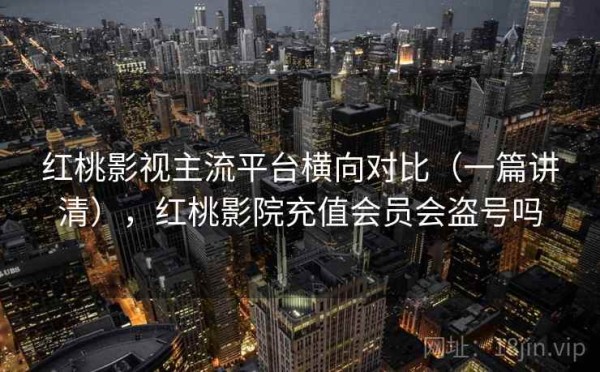 红桃影视主流平台横向对比（一篇讲清），红桃影院充值会员会盗号吗