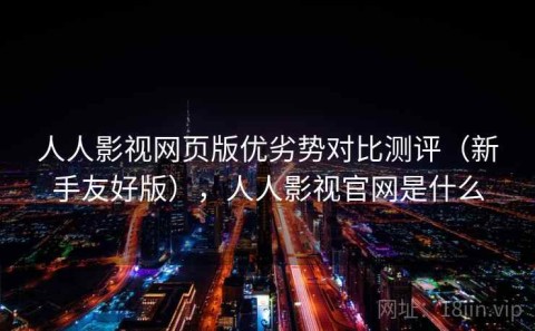 人人影视网页版优劣势对比测评（新手友好版），人人影视官网是什么