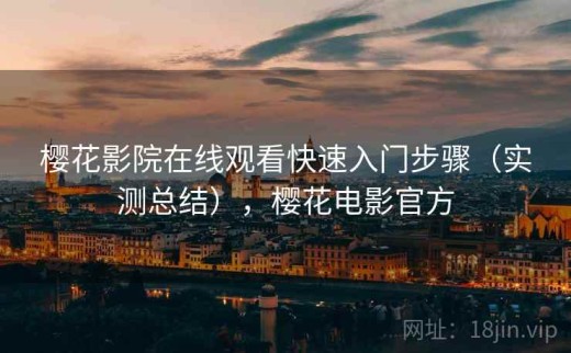 樱花影院在线观看快速入门步骤（实测总结），樱花电影官方