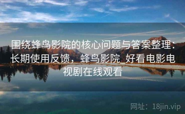 围绕蜂鸟影院的核心问题与答案整理：长期使用反馈，蜂鸟影院_好看电影电视剧在线观看
