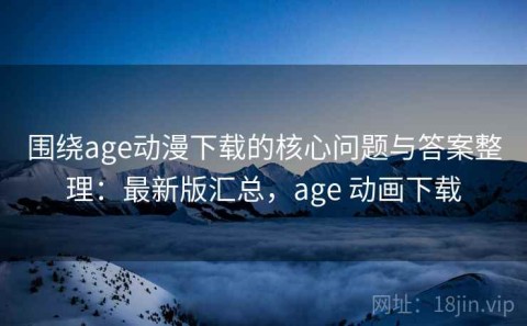 围绕age动漫下载的核心问题与答案整理：最新版汇总，age 动画下载