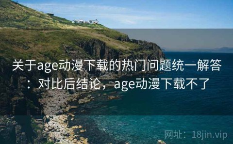 关于age动漫下载的热门问题统一解答：对比后结论，age动漫下载不了