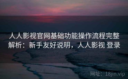 人人影视官网基础功能操作流程完整解析：新手友好说明，人人影视 登录