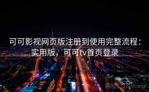 可可影视网页版注册到使用完整流程：实用版，可可tv首页登录