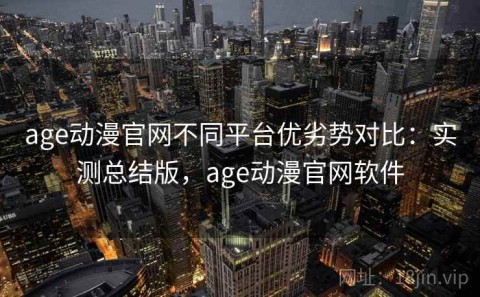age动漫官网不同平台优劣势对比：实测总结版，age动漫官网软件