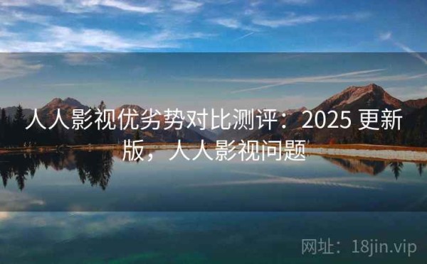 人人影视优劣势对比测评：2025 更新版，人人影视问题
