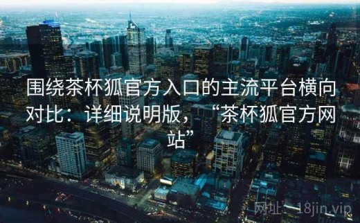 围绕茶杯狐官方入口的主流平台横向对比：详细说明版，“茶杯狐官方网站”