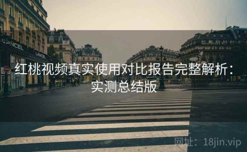 红桃视频真实使用对比报告完整解析：实测总结版