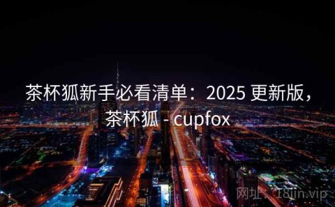 茶杯狐新手必看清单：2025 更新版，茶杯狐 - cupfox