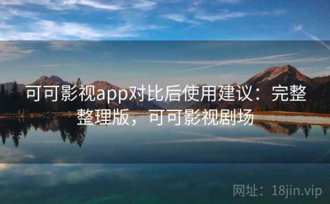 可可影视app对比后使用建议：完整整理版，可可影视剧场
