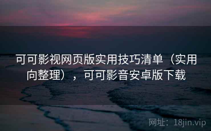 可可影视网页版实用技巧清单（实用向整理），可可影音安卓版下载