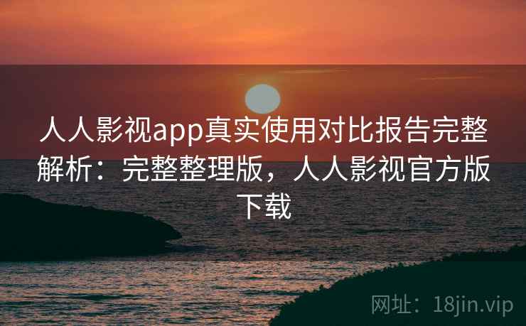 人人影视app真实使用对比报告完整解析:完整整理版,人人影视官方版下载 人人影视app真实使用对比报告完整解析:完整整理版,人人影视官方版下载