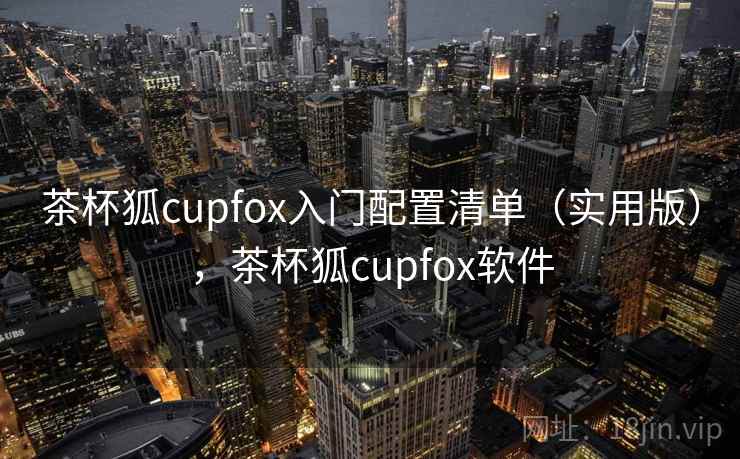 茶杯狐cupfox入门配置清单（实用版），茶杯狐cupfox软件