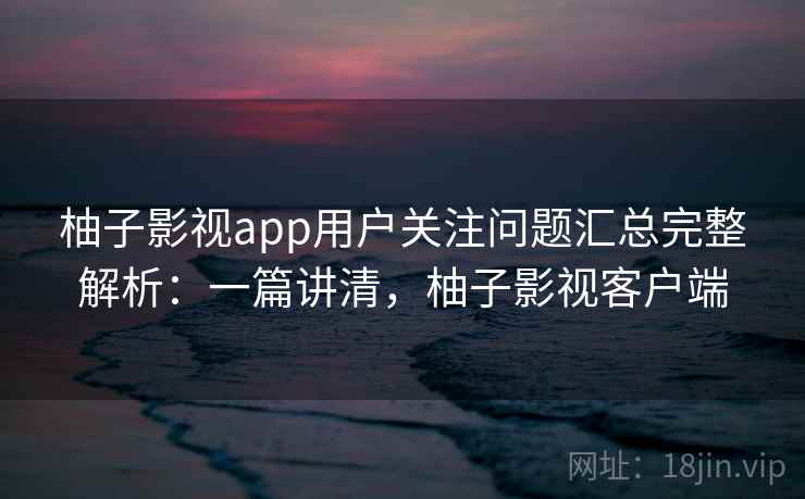 柚子影视app用户关注问题汇总完整解析:一篇讲清,柚子影视客户端 柚子影视app用户关注问题汇总完整解析:一篇讲清,柚子影视客户端