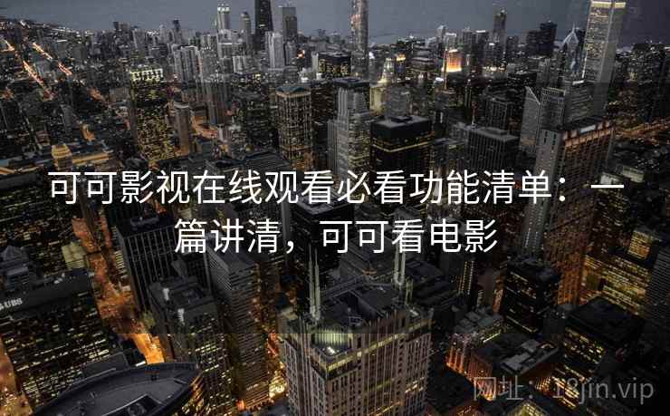 可可影视在线观看必看功能清单:一篇讲清,可可看电影 可可影视在线观看必看功能清单:一篇讲清,可可看电影