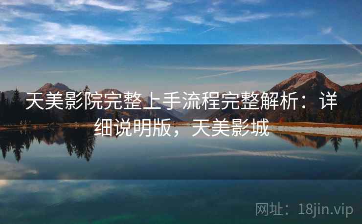 天美影院完整上手流程完整解析:详细说明版,天美影城 天美影院完整上手流程完整解析:详细说明版,天美影城