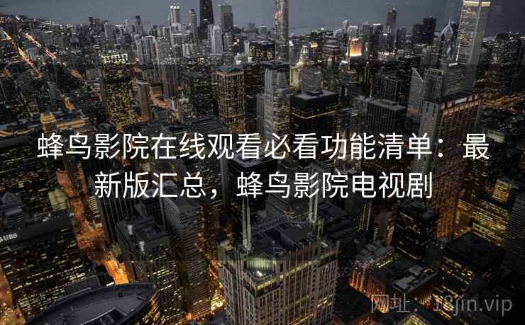 蜂鸟影院在线观看必看功能清单：最新版汇总，蜂鸟影院电视剧