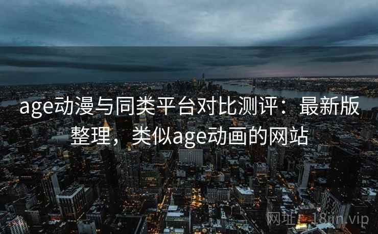 age动漫与同类平台对比测评:最新版整理,类似age动画的网站 age动漫与同类平台对比测评:最新版整理,类似age动画的网站
