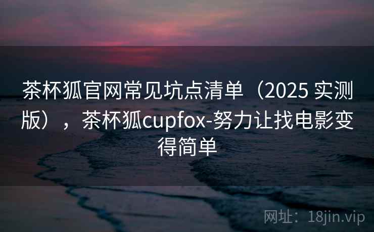 茶杯狐官网常见坑点清单（2025 实测版），茶杯狐cupfox-努力让找电影变得简单