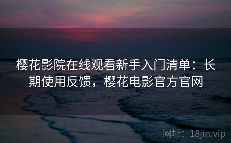 樱花影院在线观看新手入门清单：长期使用反馈，樱花电影官方官网