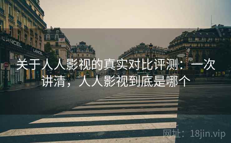 关于人人影视的真实对比评测：一次讲清，人人影视到底是哪个