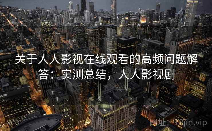 关于人人影视在线观看的高频问题解答:实测总结,人人影视剧 关于人人影视在线观看的高频问题解答:实测总结,人人影视剧