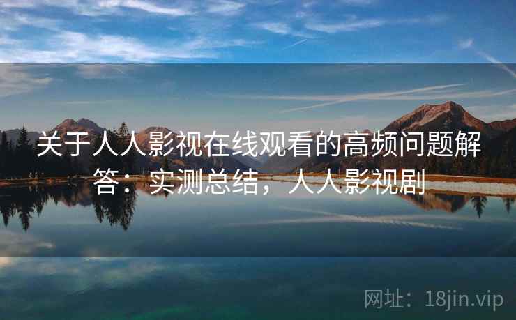 关于人人影视在线观看的高频问题解答:实测总结,人人影视剧 关于人人影视在线观看的高频问题解答:实测总结,人人影视剧