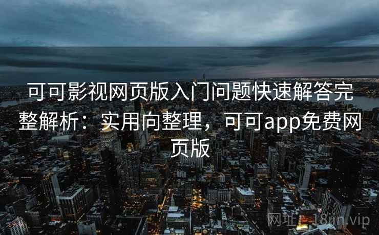 可可影视网页版入门问题快速解答完整解析：实用向整理，可可app免费网页版