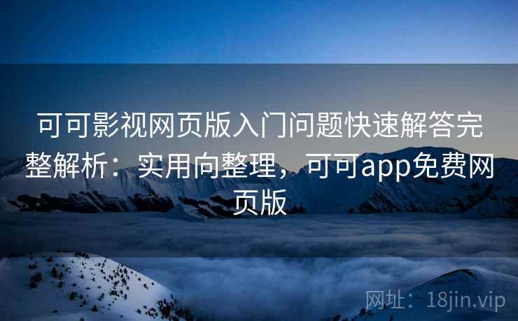 可可影视网页版入门问题快速解答完整解析：实用向整理，可可app免费网页版