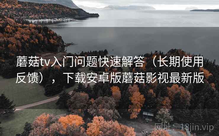 蘑菇tv入门问题快速解答(长期使用反馈),下载安卓版蘑菇影视最新版 蘑菇tv入门问题快速解答(长期使用反馈),下载安卓版蘑菇影视最新版