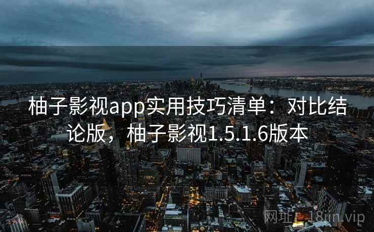 柚子影视app实用技巧清单：对比结论版，柚子影视1.5.1.6版本