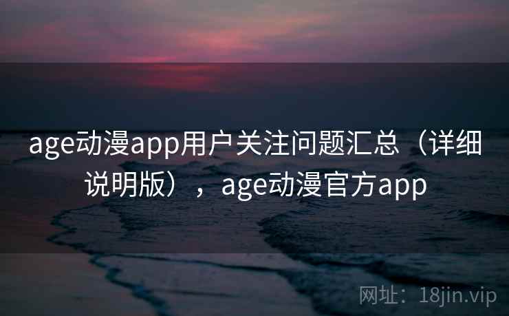 age动漫app用户关注问题汇总(详细说明版),age动漫官方app age动漫app用户关注问题汇总(详细说明版),age动漫官方app