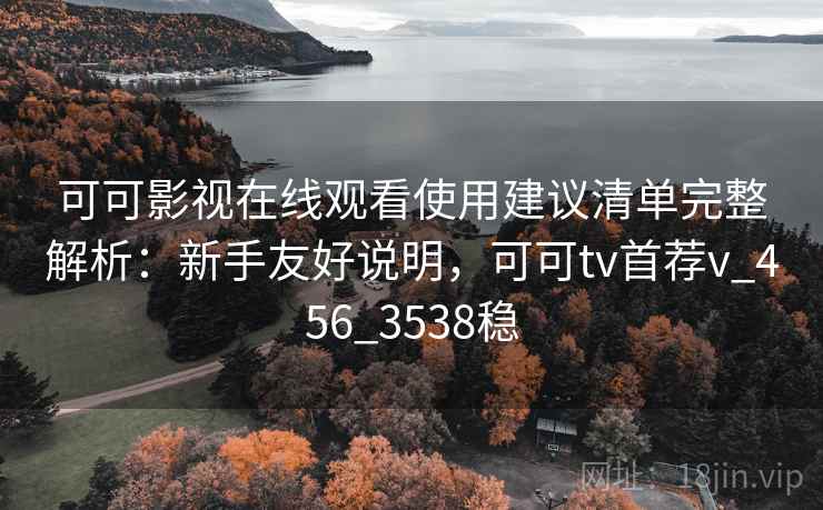 可可影视在线观看使用建议清单完整解析：新手友好说明，可可tv首荐v_456_3538稳