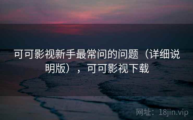 可可影视新手最常问的问题(详细说明版),可可影视下载 可可影视新手最常问的问题(详细说明版),可可影视下载