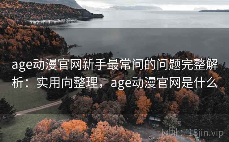 age动漫官网新手最常问的问题完整解析:实用向整理,age动漫官网是什么 age动漫官网新手最常问的问题完整解析:实用向整理,age动漫官网是什么