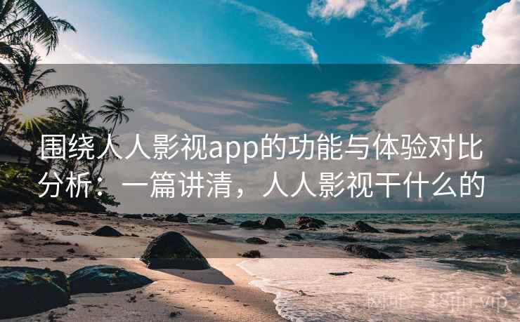 围绕人人影视app的功能与体验对比分析：一篇讲清，人人影视干什么的