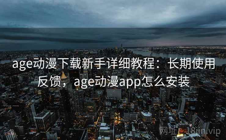 age动漫下载新手详细教程：长期使用反馈，age动漫app怎么安装