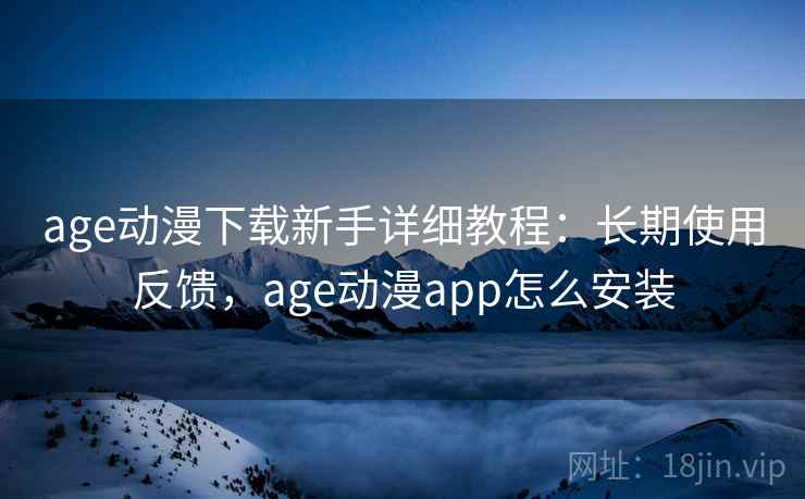 age动漫下载新手详细教程：长期使用反馈，age动漫app怎么安装