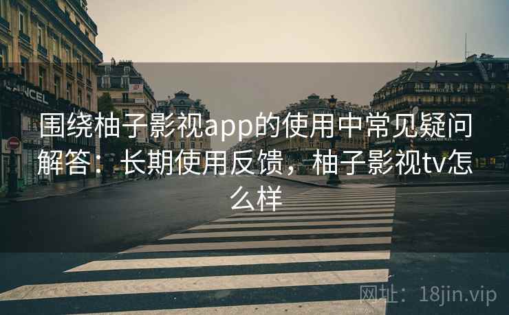 围绕柚子影视app的使用中常见疑问解答：长期使用反馈，柚子影视tv怎么样