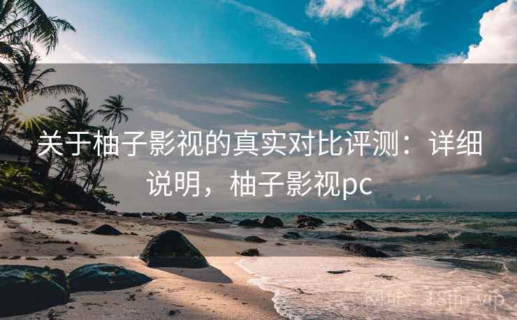 关于柚子影视的真实对比评测：详细说明，柚子影视pc